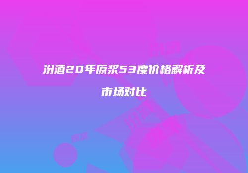 汾酒20年原浆53度价格解析及市场对比