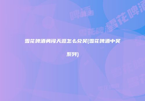 雪花啤酒勇闯天涯怎么兑奖(雪花啤酒中奖系列)