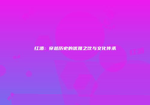 红酒：穿越历史的优雅之饮与文化传承