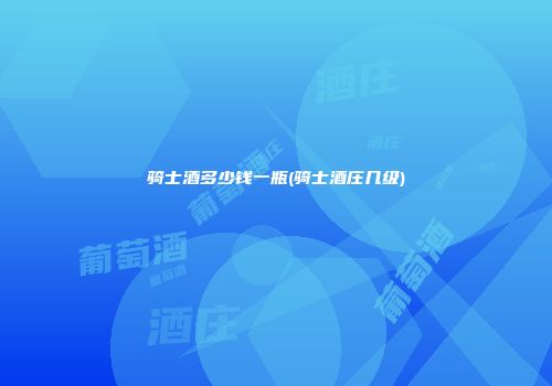 骑士酒多少钱一瓶(骑士酒庄几级)