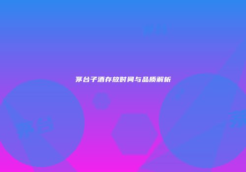 茅台子酒存放时间与品质解析