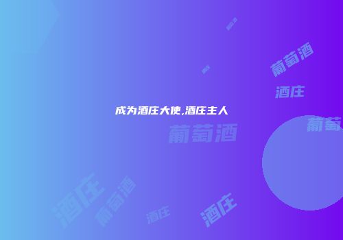 成为酒庄大使,酒庄主人