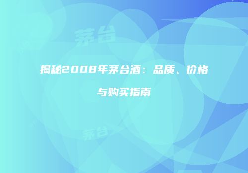 揭秘2008年茅台酒：品质、价格与购买指南