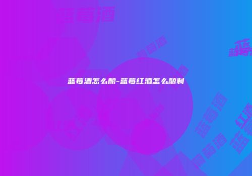 蓝莓酒怎么酿-蓝莓红酒怎么酿制