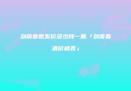 剑南春批发价多少钱一瓶「剑南春酒价格表」
