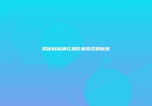揭秘科利纳红酒价格背后的秘密