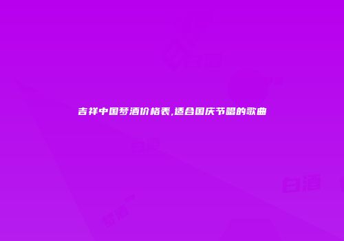 吉祥中国梦酒价格表,适合国庆节唱的歌曲