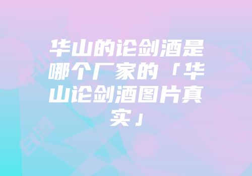华山的论剑酒是哪个厂家的「华山论剑酒图片真实」