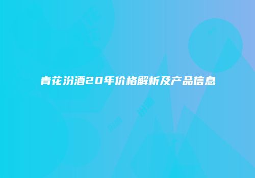 青花汾酒20年价格解析及产品信息