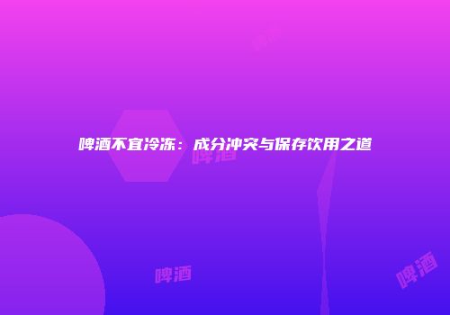 啤酒不宜冷冻：成分冲突与保存饮用之道
