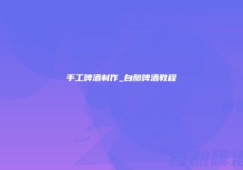 手工啤酒制作_自酿啤酒教程
