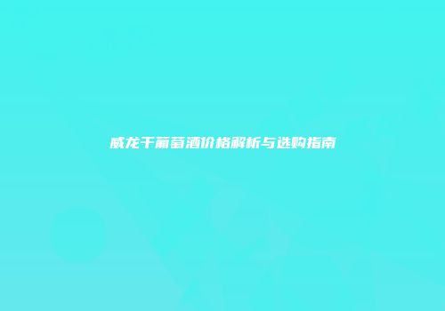 威龙干葡萄酒价格解析与选购指南