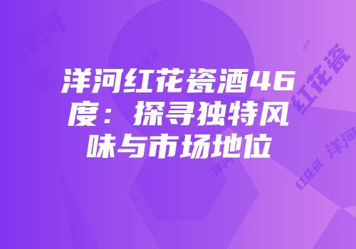 洋河红花瓷酒46度：探寻独特风味与市场地位