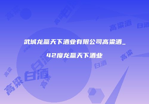 武城龙赢天下酒业有限公司高粱酒_42度龙赢天下酒业