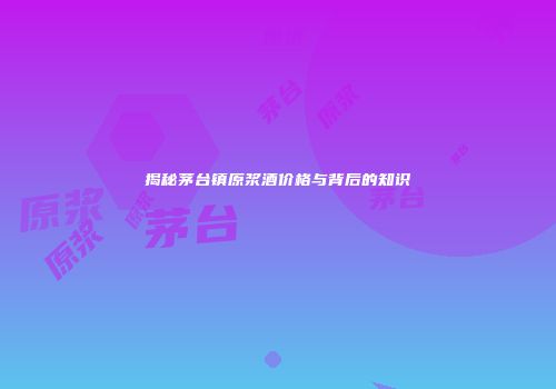揭秘茅台镇原浆酒价格与背后的知识