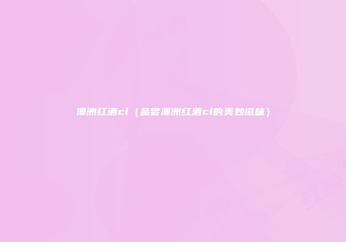 澳洲红酒cl（品尝澳洲红酒cl的美妙滋味）