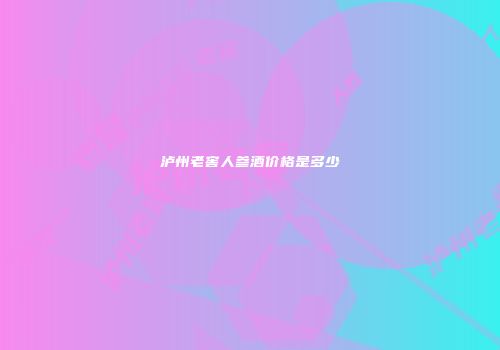 泸州老窖人参酒价格是多少