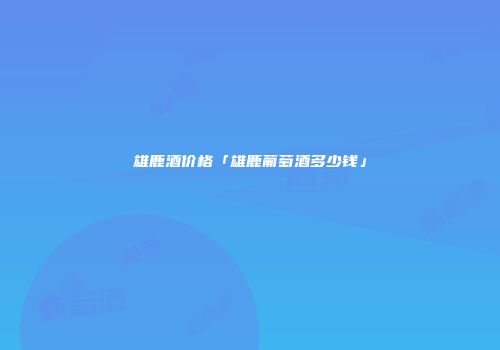 雄鹿酒价格「雄鹿葡萄酒多少钱」