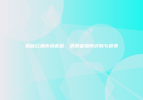 揭秘红酒市场套路：消费者如何识别与避免