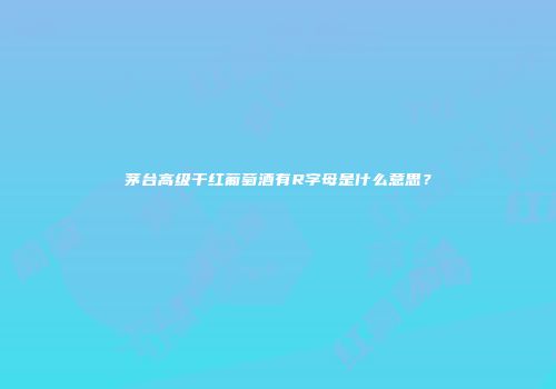 茅台高级干红葡萄酒有R字母是什么意思？