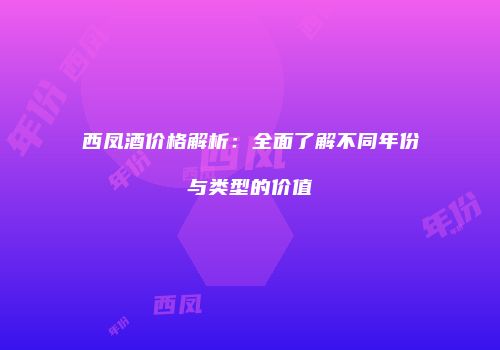西凤酒价格解析：全面了解不同年份与类型的价值