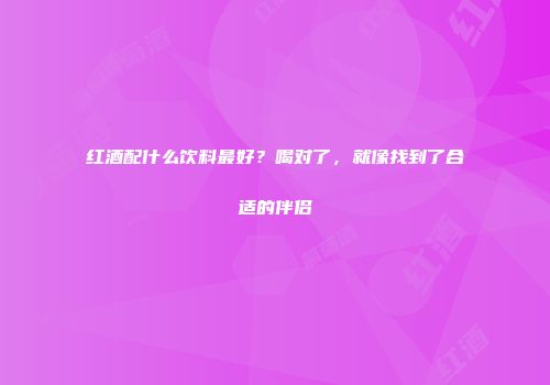 红酒配什么饮料最好？喝对了，就像找到了合适的伴侣