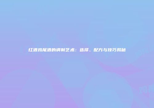 红酒鸡尾酒的调制艺术：选择、配方与技巧揭秘