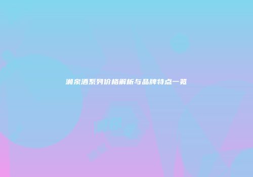湘泉酒系列价格解析与品牌特点一览