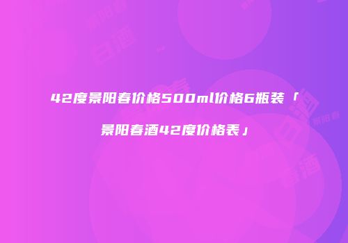 42度景阳春价格500ml价格6瓶装「景阳春酒42度价格表」