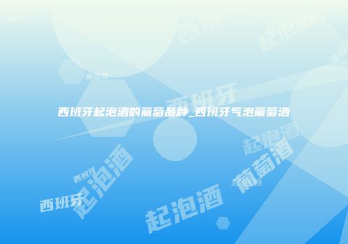 西班牙起泡酒的葡萄品种_西班牙气泡葡萄酒