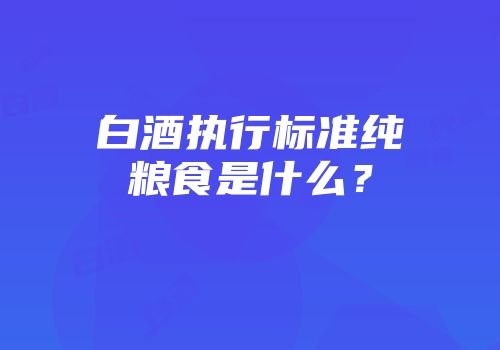 白酒执行标准纯粮食是什么？