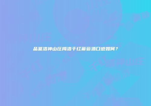 品鉴洛神山庄梅洛干红葡萄酒口感如何？