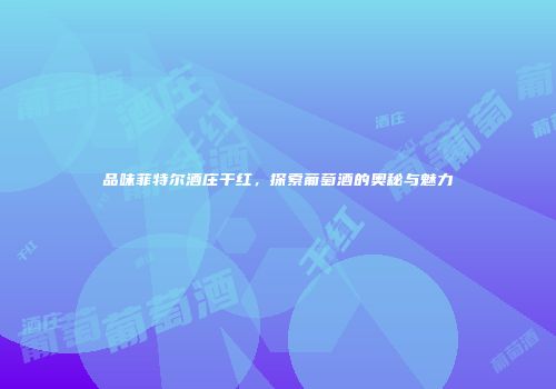 品味菲特尔酒庄干红，探索葡萄酒的奥秘与魅力