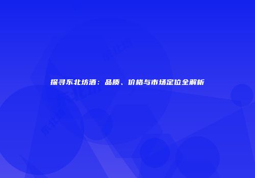 探寻东北坊酒：品质、价格与市场定位全解析