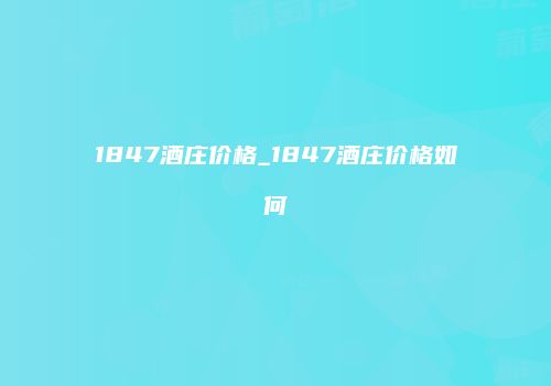 1847酒庄价格_1847酒庄价格如何