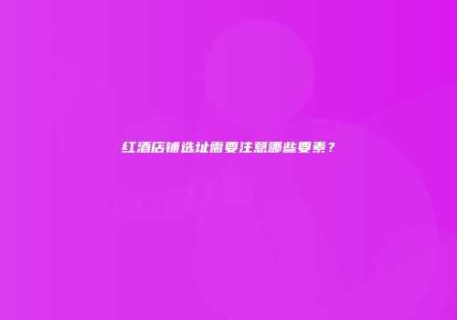 红酒店铺选址需要注意哪些要素？