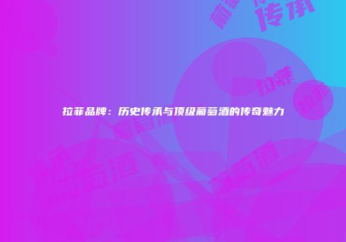 拉菲品牌：历史传承与顶级葡萄酒的传奇魅力