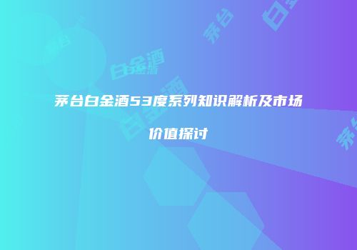 茅台白金酒53度系列知识解析及市场价值探讨