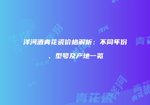 洋河酒青花瓷价格解析：不同年份、型号及产地一览