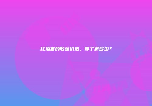 红酒塞的收藏价值，你了解多少？