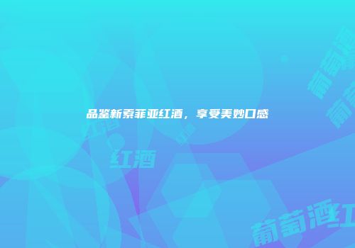 品鉴新索菲亚红酒，享受美妙口感