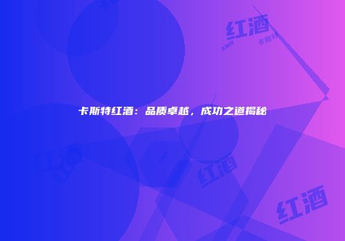 卡斯特红酒：品质卓越，成功之道揭秘