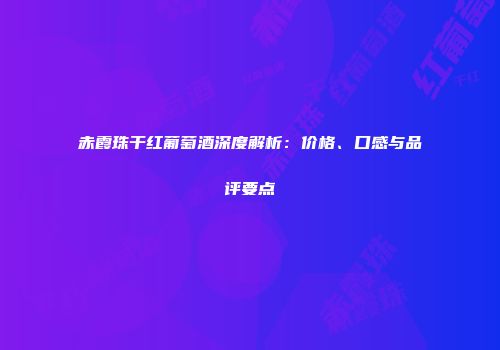 赤霞珠干红葡萄酒深度解析：价格、口感与品评要点