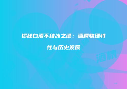 揭秘白酒不结冰之谜：酒精物理特性与历史发展