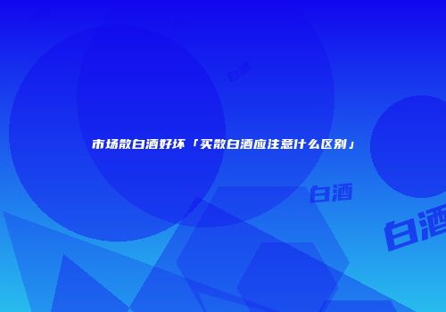 市场散白酒好坏「买散白酒应注意什么区别」