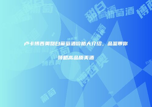 卢卡博西奥甜白葡萄酒价格大介绍，品鉴带你领略高品质美酒