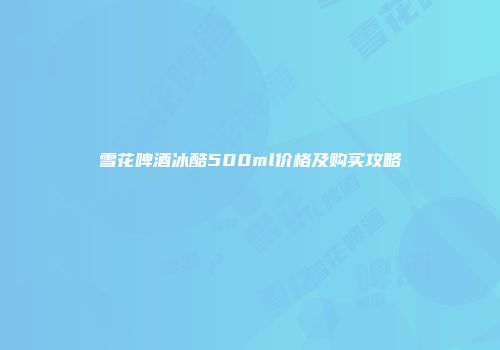 雪花啤酒冰酷500ml价格及购买攻略