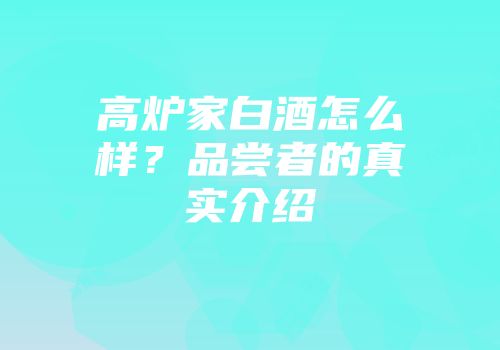 高炉家白酒怎么样？品尝者的真实介绍