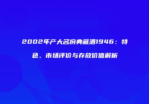 2002年产大名府典藏酒1946：特色、市场评价与存放价值解析