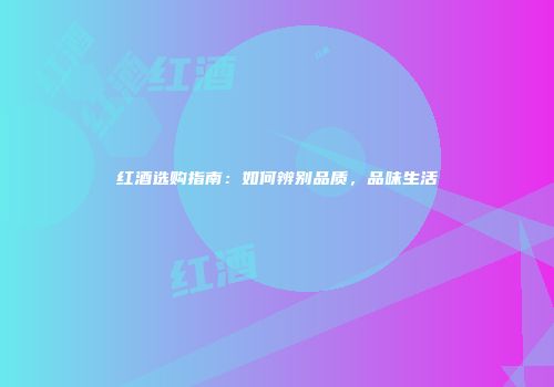 红酒选购指南：如何辨别品质，品味生活